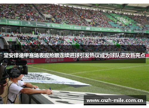 堂安律德甲赛场表现抢眼连续进球引发热议成为球队进攻新亮点 堂安律德甲赛场表现抢眼连续进球引发热议成为球队进攻新亮点